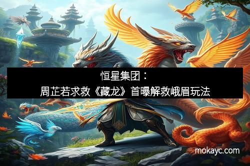 恒星集团：周芷若求救《藏龙》首曝解救峨眉玩法