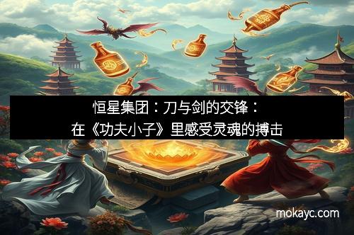 恒星集团：刀与剑的交锋：在《功夫小子》里感受灵魂的搏击